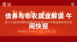 债券与非农就业解读 午间快报