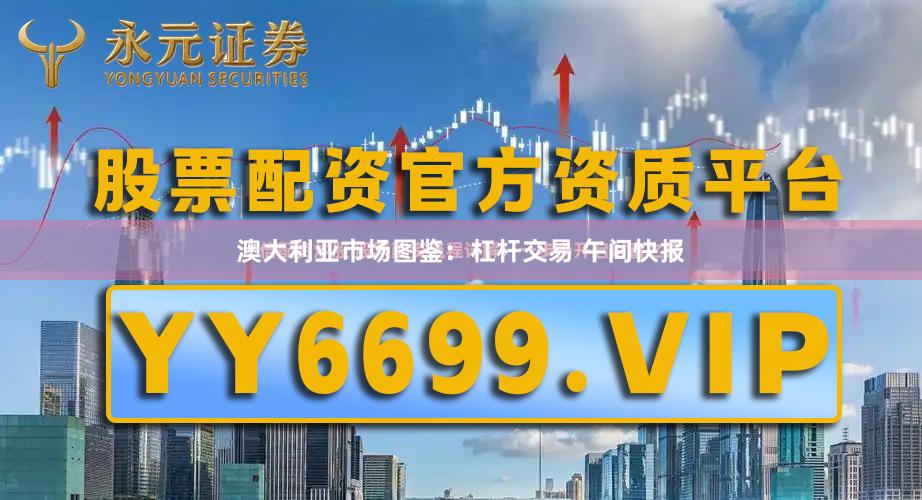 澳大利亚市场图鉴：杠杆交易 午间快报