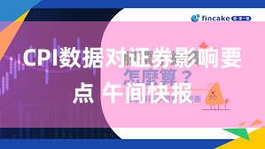 CPI数据对证券影响要点 午间快报