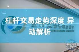 杠杆交易走势深度 异动解析