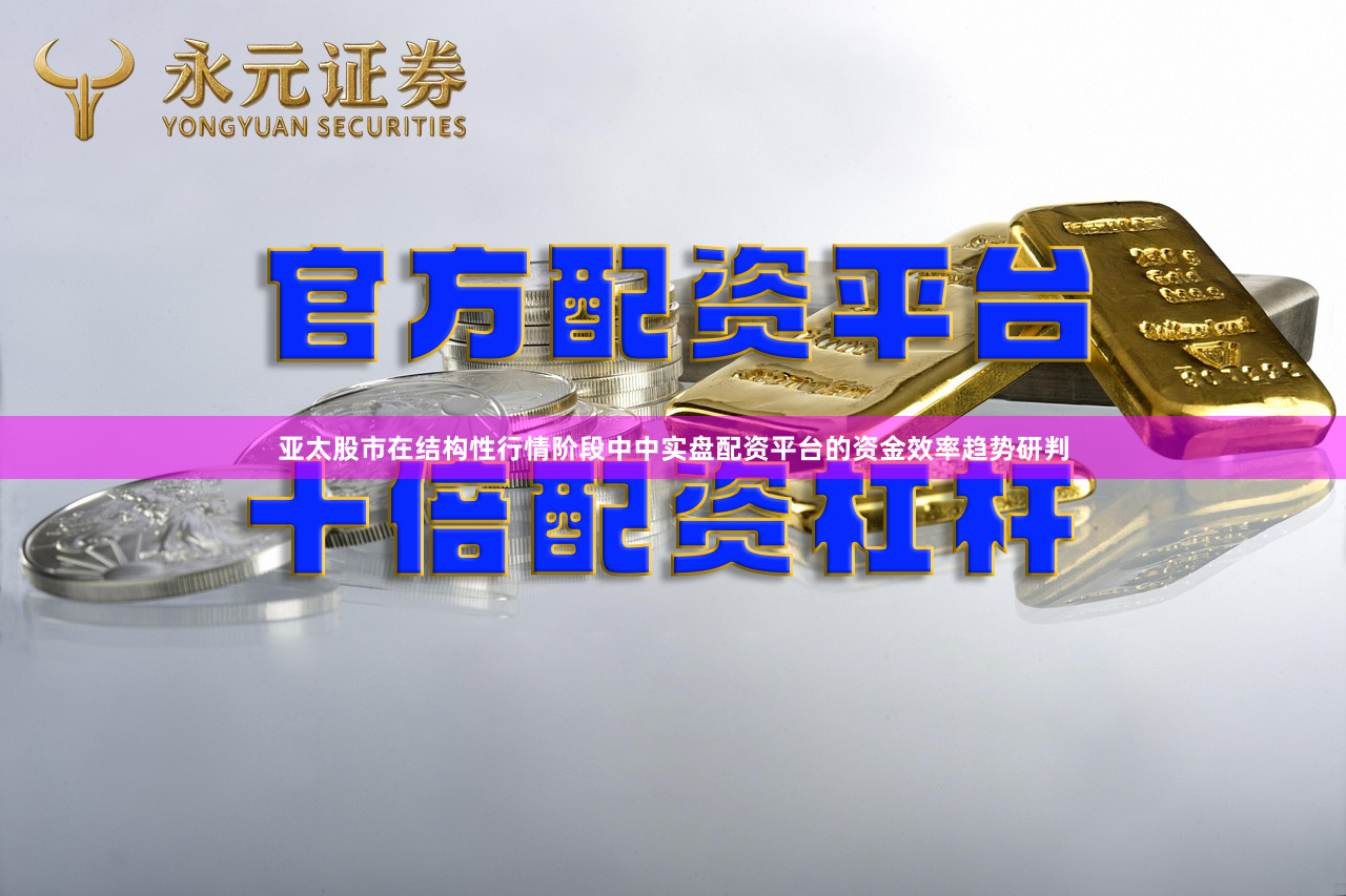 亚太股市在结构性行情阶段中中实盘配资平台的资金效率趋势研判