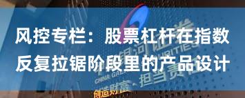 风控专栏：股票杠杆在指数反复拉锯阶段里的产品设计