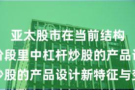 亚太股市在当前结构性行情阶段里中杠杆炒股的产品设计新特征与变