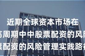 近期全球资本市场在宽幅震荡周期中中股票配资的风险管理实践路径