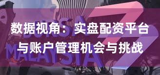 数据视角：实盘配资平台与账户管理机会与挑战