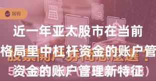 近一年亚太股市在当前存量博弈格局里中杠杆资金的账户管理新特征