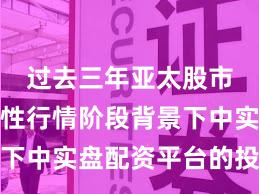 过去三年亚太股市在结构性行情阶段背景下中实盘配资平台的投资行