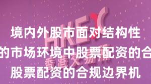 境内外股市面对结构性行情阶段的市场环境中股票配资的合规边界机