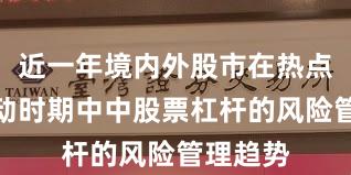 近一年境内外股市在热点快速轮动时期中中股票杠杆的风险管理趋势