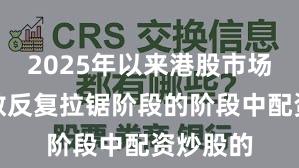 2025年以来港股市场处于指数反复拉锯阶段的阶段中配资炒股的