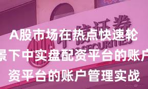 A股市场在热点快速轮动时期背景下中实盘配资平台的账户管理实战