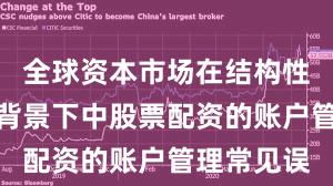 全球资本市场在结构性行情阶段背景下中股票配资的账户管理常见误
