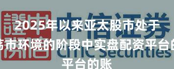 2025年以来亚太股市处于震荡市环境的阶段中实盘配资平台的账