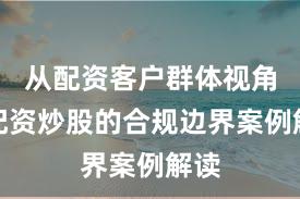 从配资客户群体视角看配资炒股的合规边界案例解读