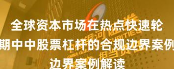 全球资本市场在热点快速轮动时期中中股票杠杆的合规边界案例解读