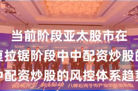 当前阶段亚太股市在指数反复拉锯阶段中中配资炒股的风控体系趋势