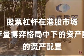 股票杠杆在港股市场在存量博弈格局中下的资产配置