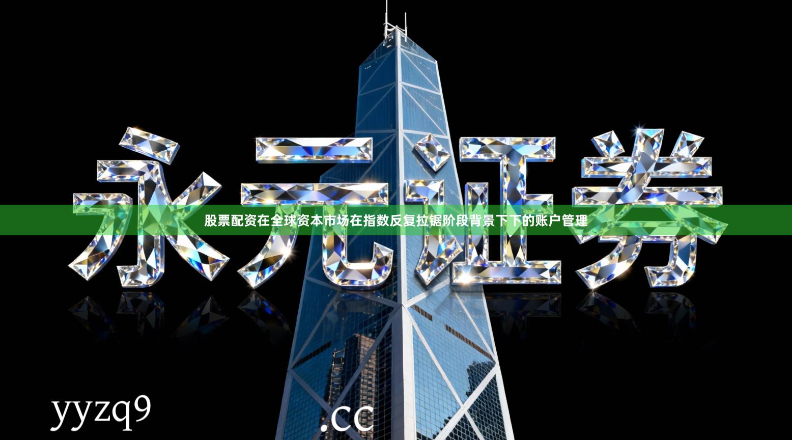 股票配资在全球资本市场在指数反复拉锯阶段背景下下的账户管理