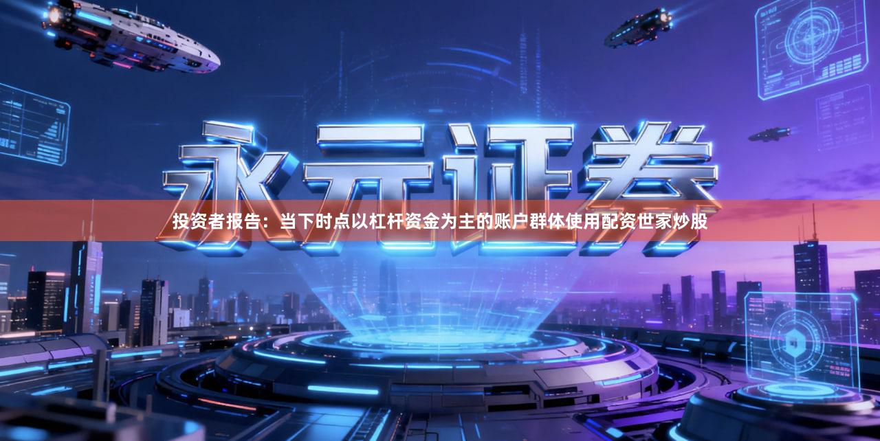 投资者报告：当下时点以杠杆资金为主的账户群体使用配资世家炒股