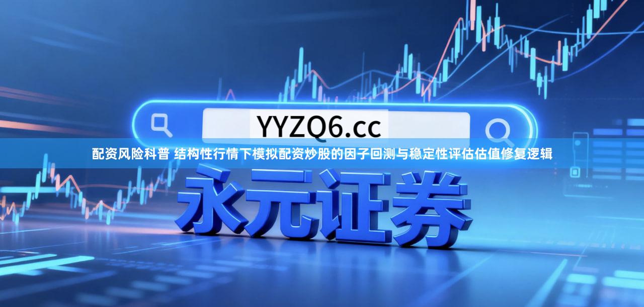 配资风险科普 结构性行情下模拟配资炒股的因子回测与稳定性评估估值修复逻辑