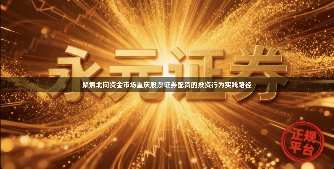 聚焦北向资金市场重庆股票证券配资的投资行为实践路径