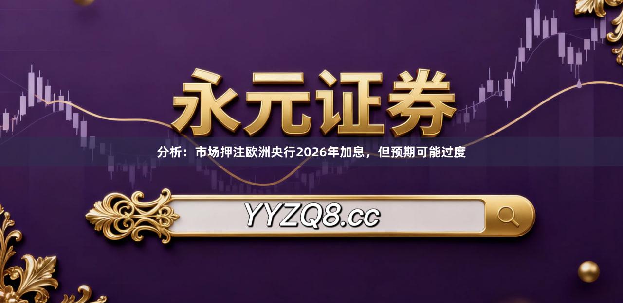 分析：市场押注欧洲央行2026年加息，但预期可能过度