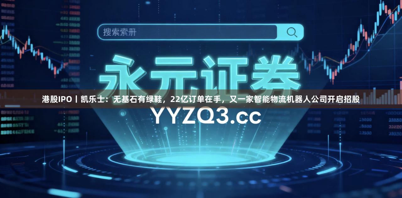 港股IPO丨凯乐士：无基石有绿鞋，22亿订单在手，又一家智能物流机器人公司开启招股
